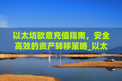 以太坊欧意充值指南，安全**的资产转移策略_以太坊钱包官网怎么充值usdt