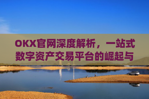 OKX官网深度解析,一站式数字资产交易平台的崛起与未来_okx官网入口网页版
