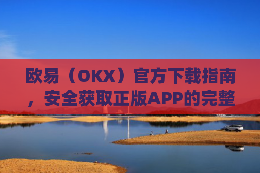欧易(OKX)官方下载指南,安全获取正版APP的完整教程_易欧交易所app**版