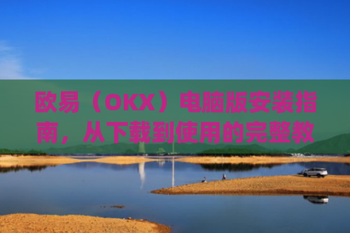 欧易（OKX）电脑版安装指南，从下载到使用的完整教程_