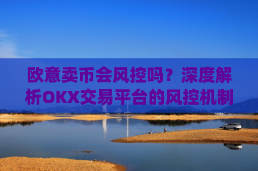 欧意卖币会风控吗？深度解析OKX交易平台的风控机制_