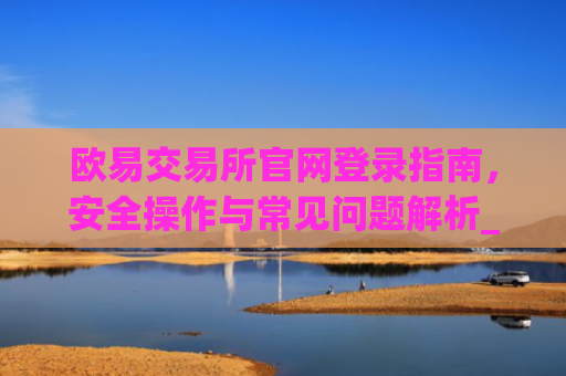 欧易交易所官网登录指南，安全操作与常见问题解析_