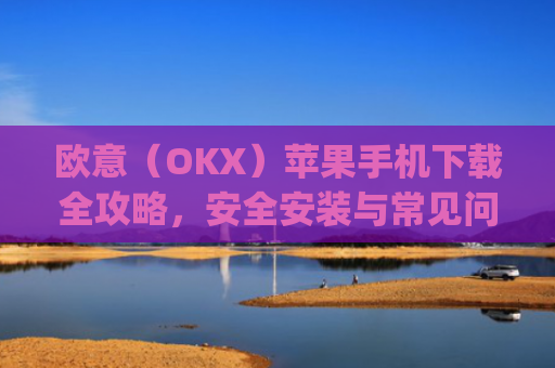 欧意(OKX)苹果手机下载全攻略,安全安装与常见问题解答_苹果怎么下载欧了出行