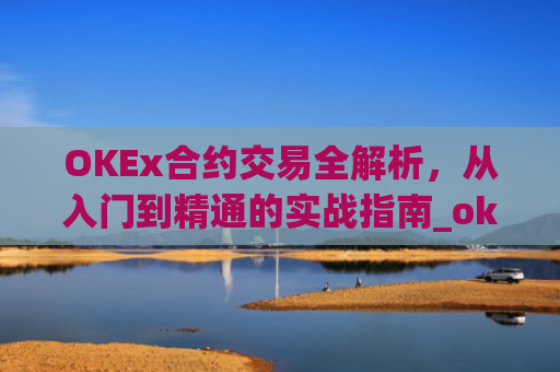 OKEx合约交易全解析,从入门到精通的实战指南_okex合约交易.交易app.**