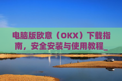 电脑版欧意（OKX）下载指南，安全安装与使用教程_电脑怎么下载欧卡