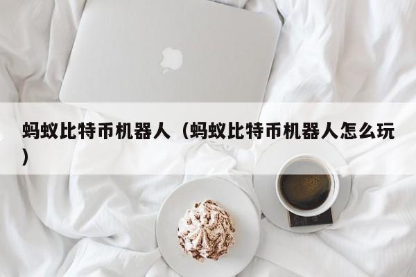 蚂蚁比特币机器人(蚂蚁比特币机器人怎么玩)