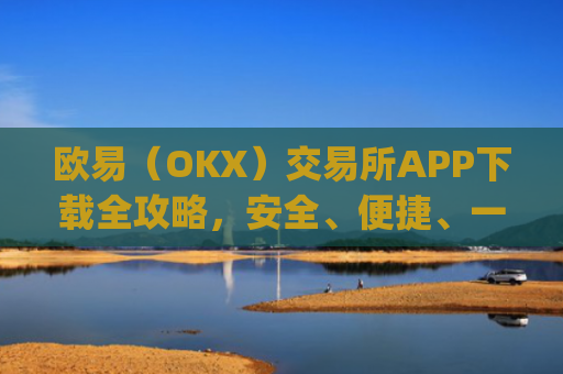 欧易（OKX）交易所APP下载全攻略，安全、便捷、一步到位_欧 易官网入口下载