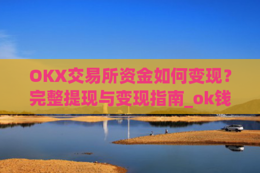 OKX交易所资金如何变现?完整提现与变现指南_ok钱包怎么转出