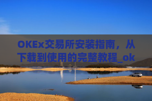 OKEx交易所安装指南,从下载到使用的完整教程_okex 安装