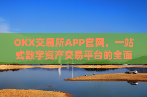 OKX交易所APP官网，一站式数字资产交易平台的**解析_okx交易所app官网链接