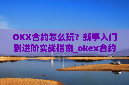 OKX合约怎么玩?新手入门到进阶实战指南_okex合约是什么意思