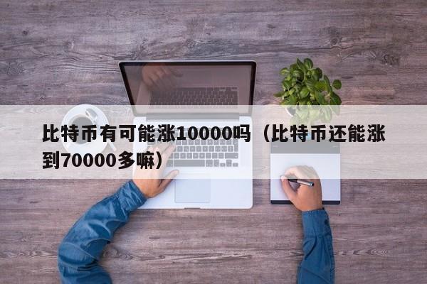 比特币有可能涨10000吗(比特币还能涨到70000多嘛)
