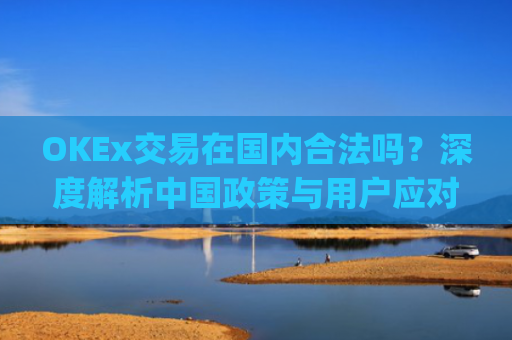 OKEx交易在**合法吗?深度解析**政策与用户应对策略_okex合法么