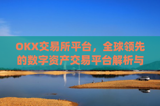 OKX交易所平台,全球**的数字资产交易平台解析与未来展望_okx交易所平台怎么注销账号