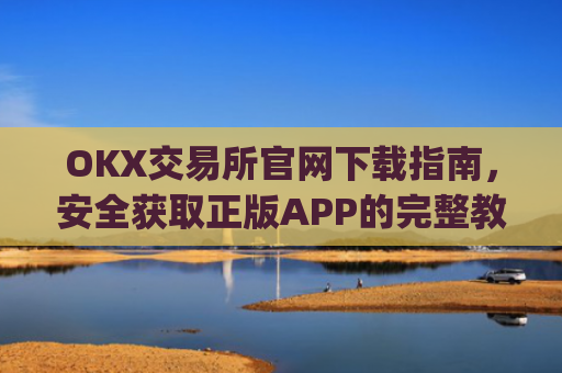 OKX交易所官网下载指南，安全获取正版APP的完整教程_ok交易所网址