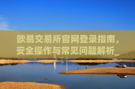 欧易交易所官网登录指南,安全操作与常见问题解析_