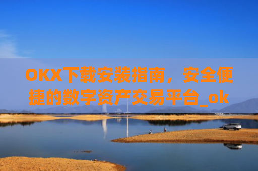 OKX下载安装指南，安全便捷的数字资产交易平台_ok 下载