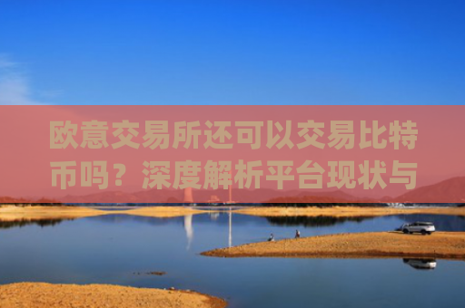 欧意交易所还可以交易比特币吗？深度解析平台现状与未来_