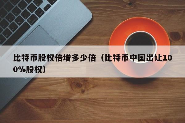 比特币股权倍增多少倍(比特币**出让100%股权)