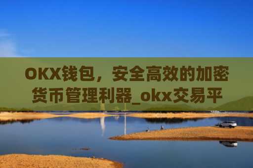 OKX钱包，安全**的加密货币管理利器_okx交易平台官网入口