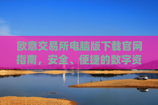 欧意交易所电脑版下载官网指南，安全、便捷的数字资产交易平台_
