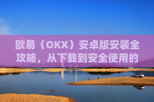 欧易（OKX）安卓版安装全攻略，从下载到安全使用的完整指南_