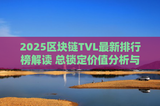 2025区块链TVL**排行榜解读 总锁定价值分析与主流链对比