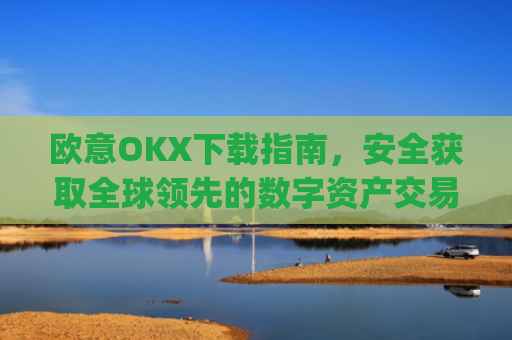 欧意OKX下载指南，安全获取全球**的数字资产交易平台_