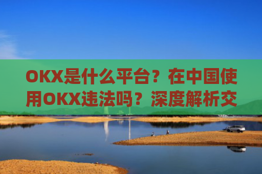 OKX是什么平台?在**使用OKX违法吗?深度解析交易所合规性_okex是正规平台吗