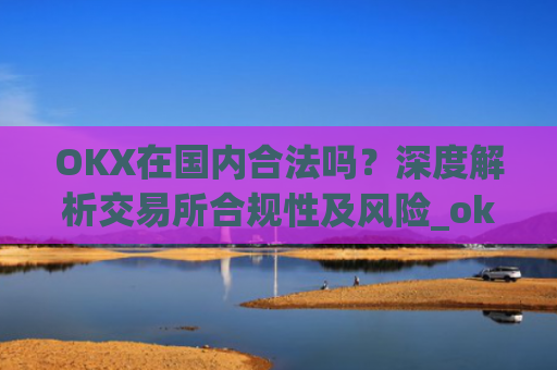 OKX在**合法吗?深度解析交易所合规性及风险_okex在**合法吗