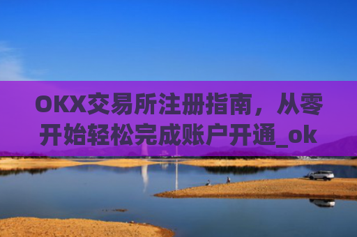 OKX交易所注册指南,从零开始轻松完成账户开通_ok交易所登陆