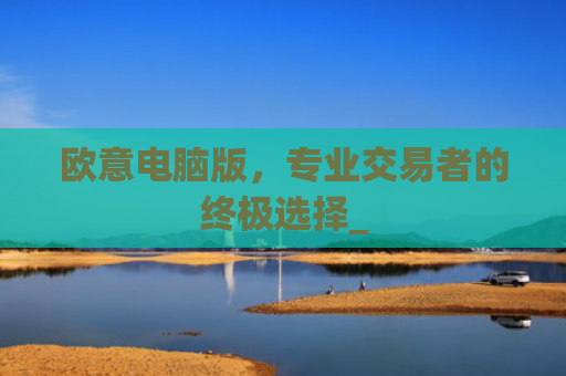 欧意电脑版,专业交易者的**选择_