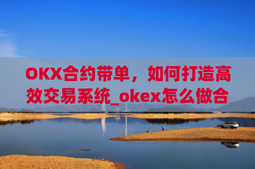 OKX合约带单,如何打造**交易系统_okex怎么做合约交易
