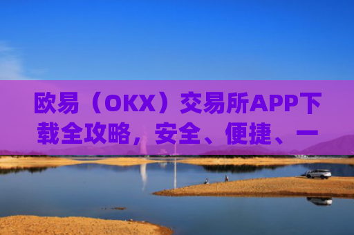 欧易(OKX)交易所APP下载全攻略,安全、便捷、一步到位_怎么下载欧亿交易所