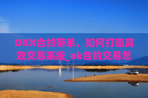 OKX合约带单，如何打造**交易系统_ok合约交易怎么操作视频