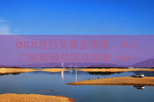 OKX合约交易全攻略，从入门到精通的实战指南_okx合约冷静期怎么关闭