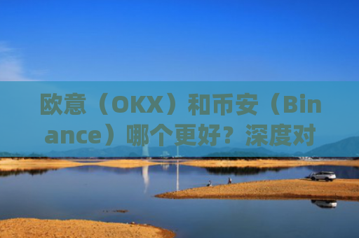 欧意（OKX）和币安（Binance）哪个更好？深度对比两大交易所_