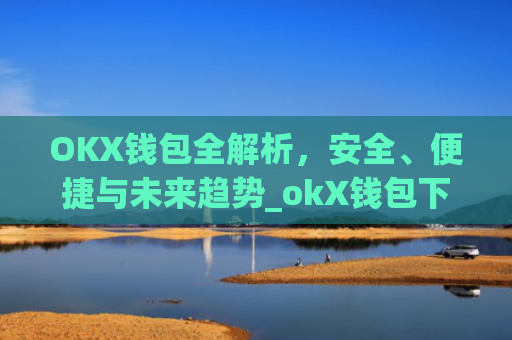 OKX钱包全解析，安全、便捷与未来趋势_okX钱包下载