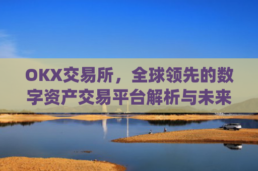 OKX交易所,全球**的数字资产交易平台解析与未来展望_okx交易所官网网页版