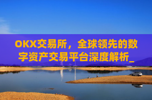 OKX交易所，全球**的数字资产交易平台深度解析_okx交易所app