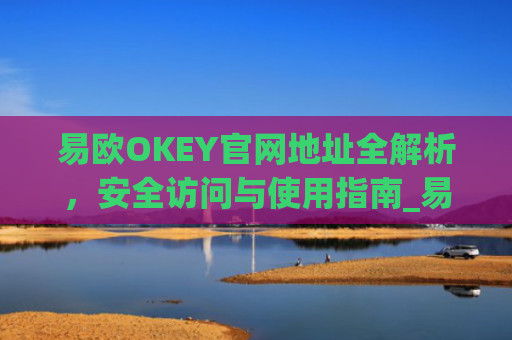 易欧OKEY官网地址全解析,安全访问与使用指南_易欧网络科技有限公司