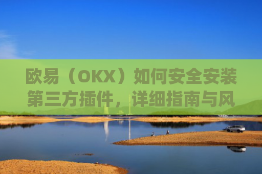 欧易（OKX）如何安全安装第三方插件，详细指南与风险提示_