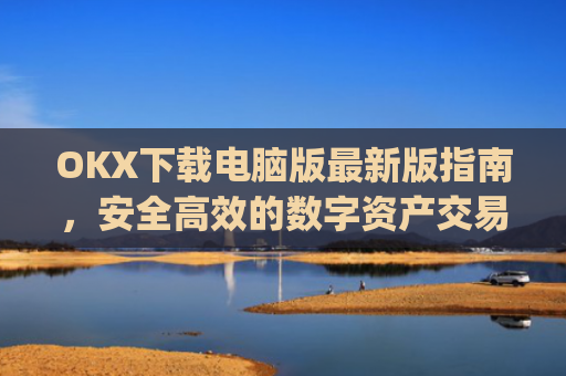 OKX下载电脑版**版指南,安全**的数字资产交易体验_电脑版okex