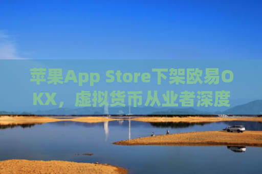 苹果App Store下架欧易OKX，虚拟货币从业者深度解析与应对策略_