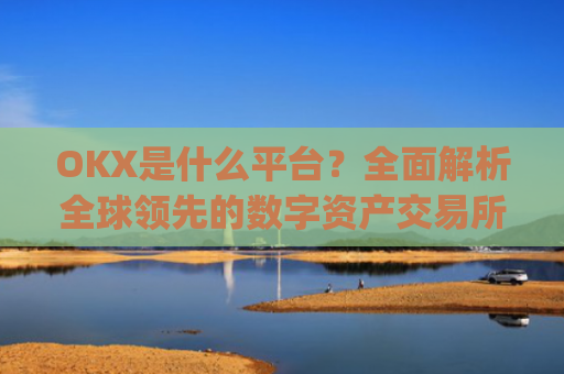 OKX是什么平台？**解析全球**的数字资产交易所_OKx是什么平台币