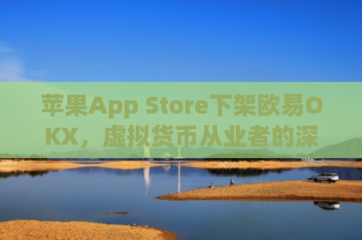 苹果App Store下架欧易OKX，虚拟货币从业者的深度分析与应对策略_