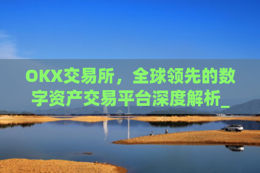 OKX交易所，全球**的数字资产交易平台深度解析_okx交易所官方网址