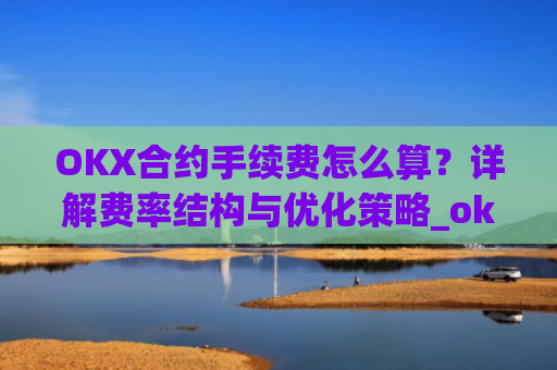 OKX合约手续费怎么算？详解费率结构与优化策略_okex合约费用
