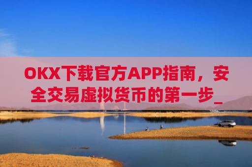 OKX下载官方APP指南,安全交易虚拟货币的**步_ok官网下载