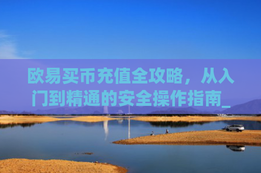 欧易买币充值全攻略，从入门到精通的安全操作指南_